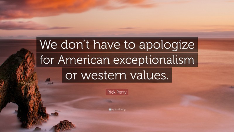 Rick Perry Quote: “We don’t have to apologize for American exceptionalism or western values.”