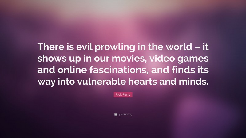 Rick Perry Quote: “There is evil prowling in the world – it shows up in our movies, video games and online fascinations, and finds its way into vulnerable hearts and minds.”
