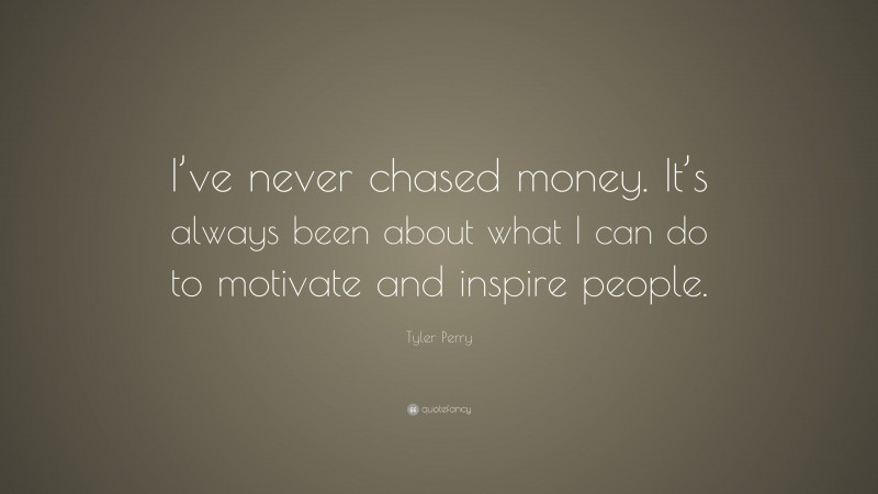 Tyler Perry Quote: “I’ve never chased money. It’s always been about what I can do to motivate and inspire people.”