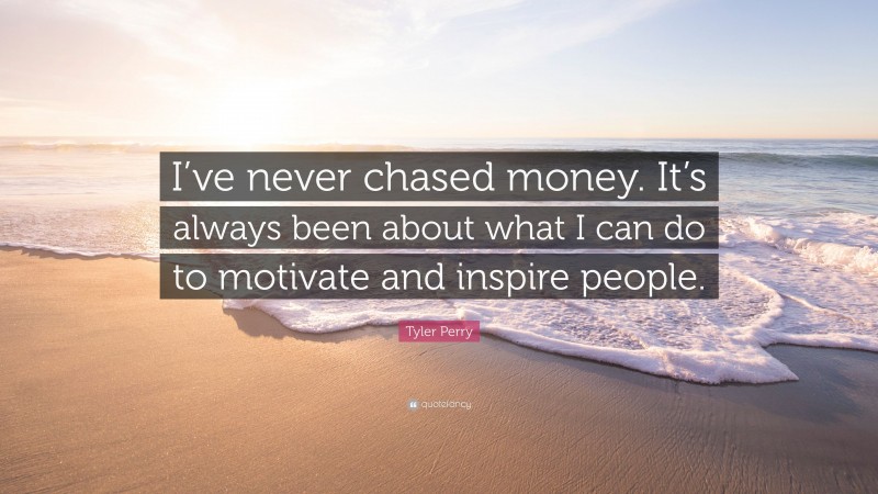 Tyler Perry Quote: “I’ve never chased money. It’s always been about what I can do to motivate and inspire people.”