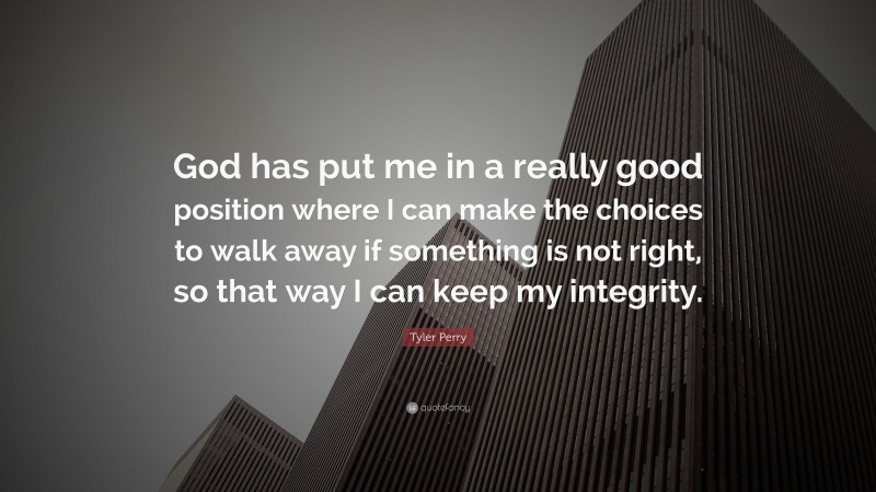 Tyler Perry Quote: “God has put me in a really good position where I can make the choices to walk away if something is not right, so that way I can keep my integrity.”