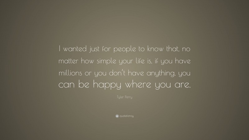Tyler Perry Quote: “I wanted just for people to know that, no matter how simple your life is, if you have millions or you don’t have anything, you can be happy where you are.”