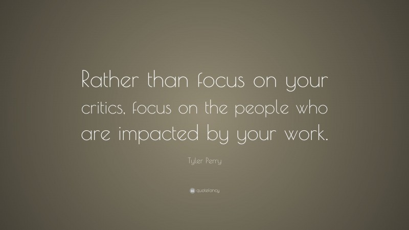 Tyler Perry Quote: “Rather than focus on your critics, focus on the people who are impacted by your work.”