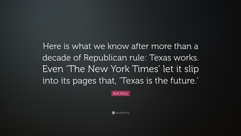 Rick Perry Quote: “Here is what we know after more than a decade of Republican rule: Texas works. Even ‘The New York Times’ let it slip into its pages that, ‘Texas is the future.’”