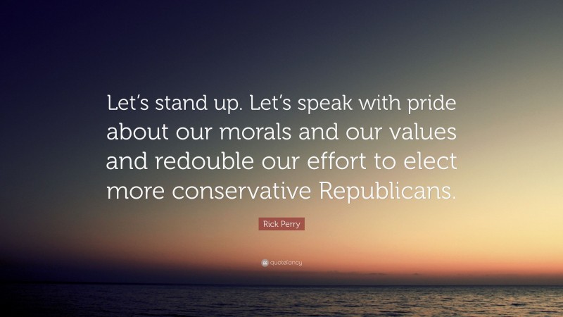 Rick Perry Quote: “Let’s stand up. Let’s speak with pride about our morals and our values and redouble our effort to elect more conservative Republicans.”