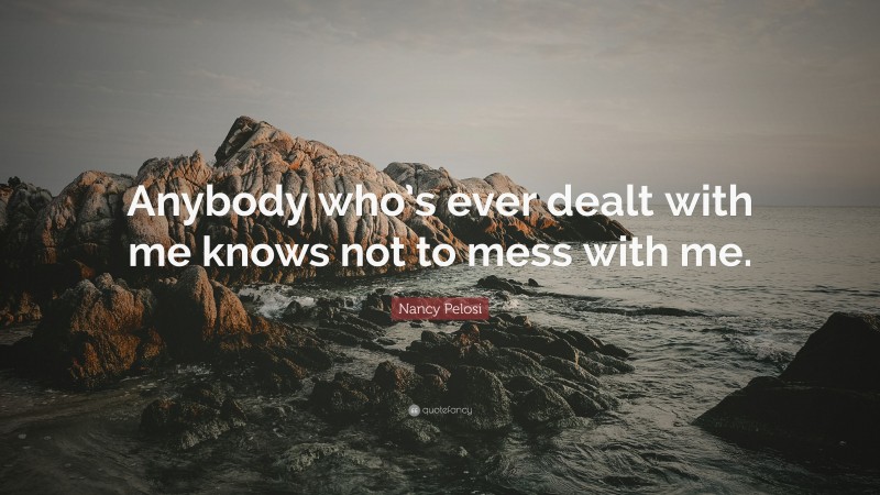 Nancy Pelosi Quote: “Anybody who’s ever dealt with me knows not to mess with me.”