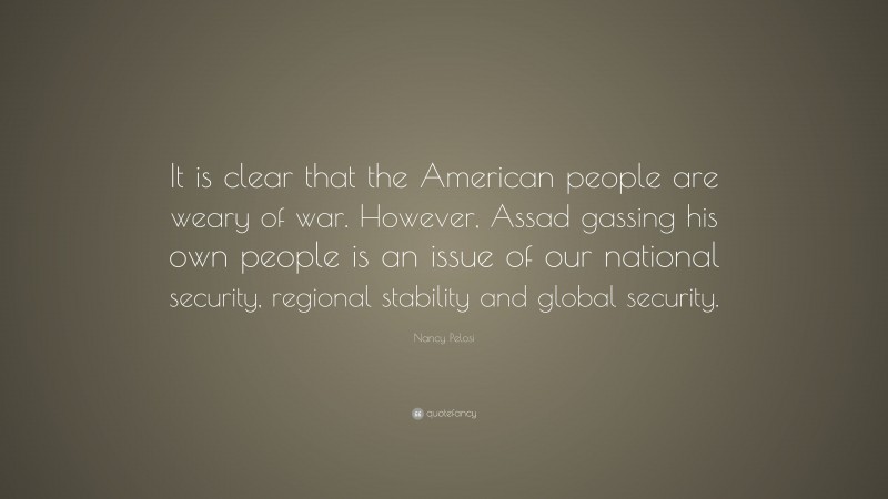 Nancy Pelosi Quote: “It is clear that the American people are weary of war. However, Assad gassing his own people is an issue of our national security, regional stability and global security.”