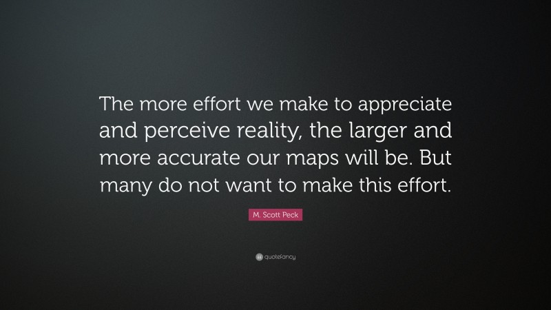 M. Scott Peck Quote: “The more effort we make to appreciate and perceive reality, the larger and more accurate our maps will be. But many do not want to make this effort.”