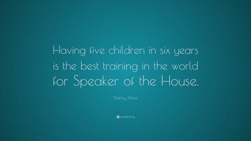 Nancy Pelosi Quote: “Having five children in six years is the best training in the world for Speaker of the House.”