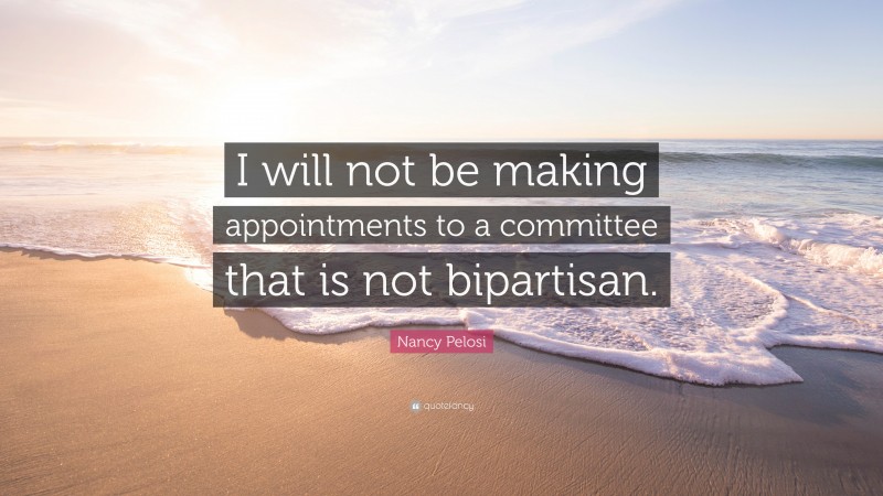 Nancy Pelosi Quote: “I will not be making appointments to a committee that is not bipartisan.”