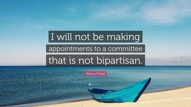 Nancy Pelosi Quote: “I will not be making appointments to a committee that is not bipartisan.”