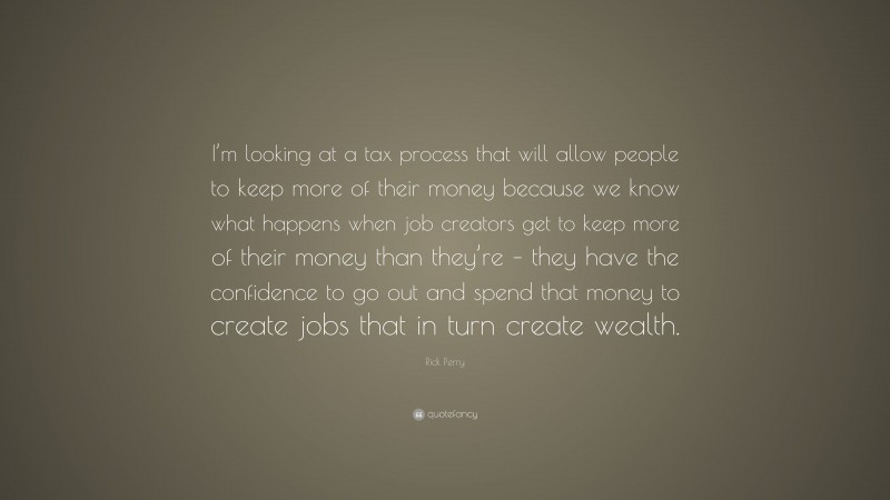 Rick Perry Quote: “I’m looking at a tax process that will allow people to keep more of their money because we know what happens when job creators get to keep more of their money than they’re – they have the confidence to go out and spend that money to create jobs that in turn create wealth.”