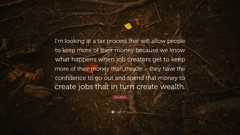 Rick Perry Quote: “I’m looking at a tax process that will allow people to keep more of their money because we know what happens when job creators get to keep more of their money than they’re – they have the confidence to go out and spend that money to create jobs that in turn create wealth.”