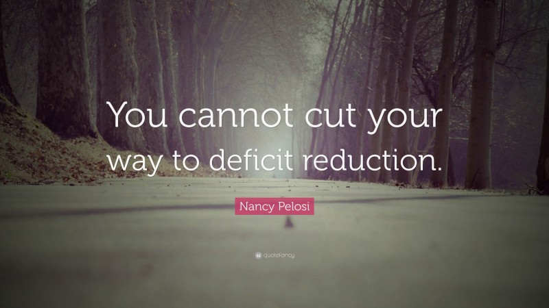 Nancy Pelosi Quote: “You cannot cut your way to deficit reduction.”