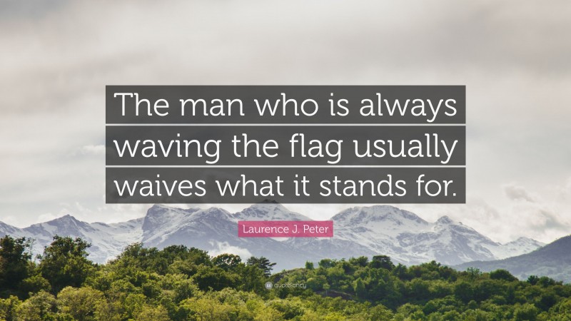 Laurence J. Peter Quote: “The man who is always waving the flag usually waives what it stands for.”