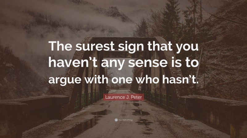 Laurence J. Peter Quote: “The surest sign that you haven’t any sense is to argue with one who hasn’t.”