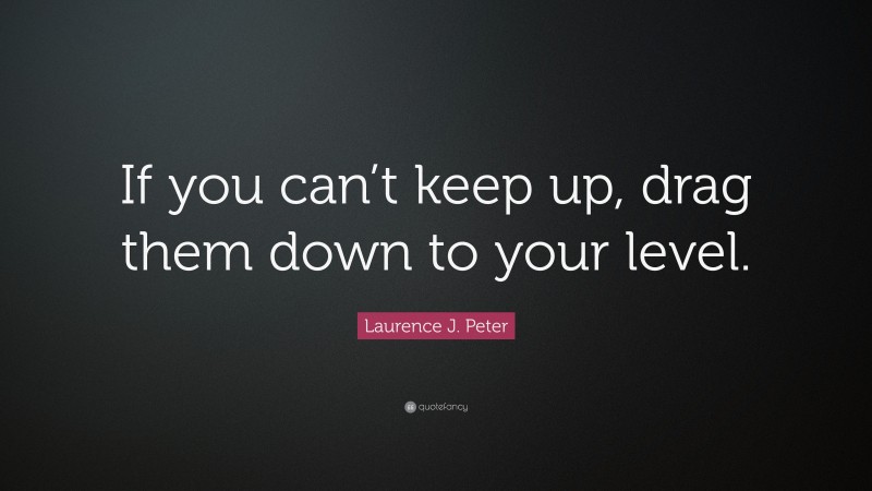 Laurence J. Peter Quote: “If you can’t keep up, drag them down to your level.”