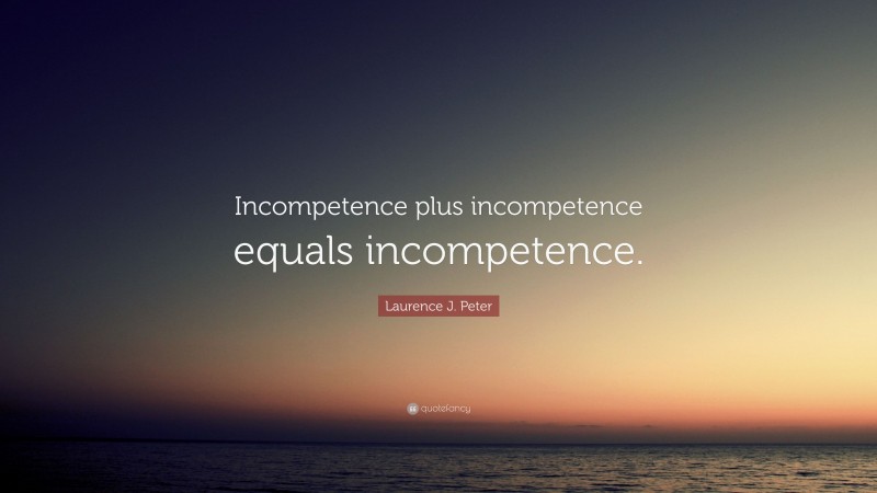 Laurence J. Peter Quote: “Incompetence plus incompetence equals incompetence.”