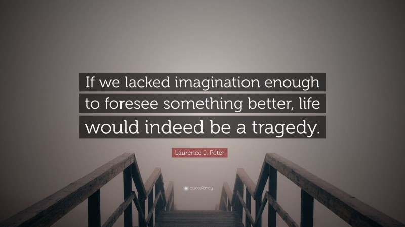 Laurence J. Peter Quote: “If we lacked imagination enough to foresee something better, life would indeed be a tragedy.”