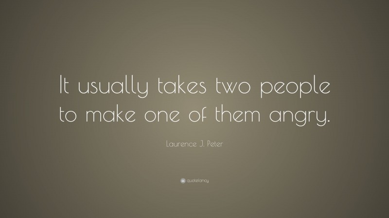 Laurence J. Peter Quote: “It usually takes two people to make one of them angry.”