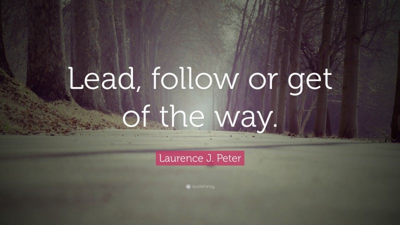 Laurence J. Peter Quote: “Lead, follow or get of the way.”
