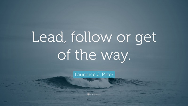 Laurence J. Peter Quote: “Lead, follow or get of the way.”