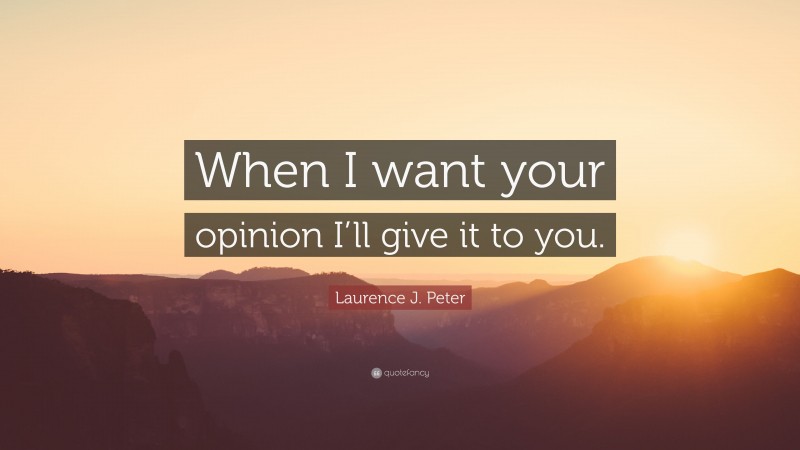 Laurence J. Peter Quote: “When I want your opinion I’ll give it to you.”