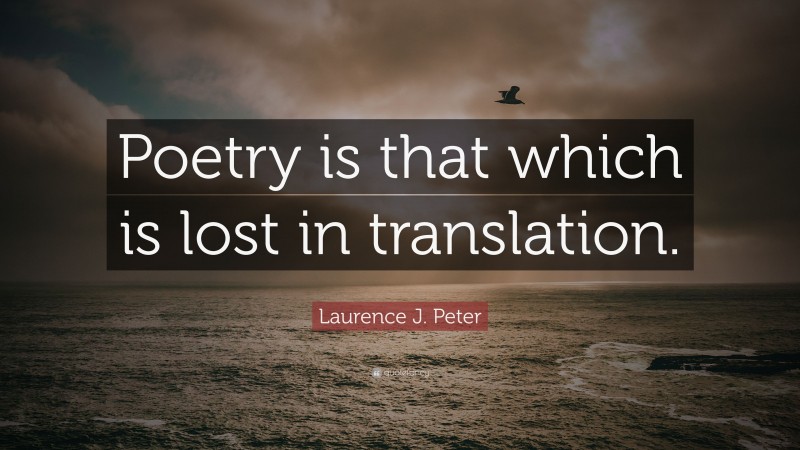 Laurence J. Peter Quote: “Poetry is that which is lost in translation.”