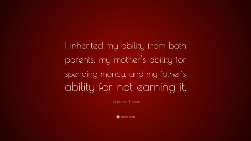 Laurence J. Peter Quote: “I inherited my ability from both parents; my mother’s ability for spending money, and my father’s ability for not earning it.”