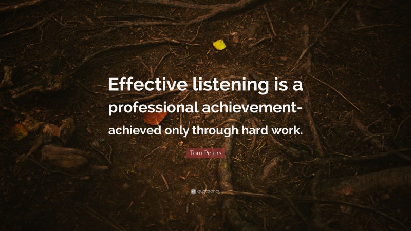 Tom Peters Quote: “Effective listening is a professional achievement-achieved only through hard work.”