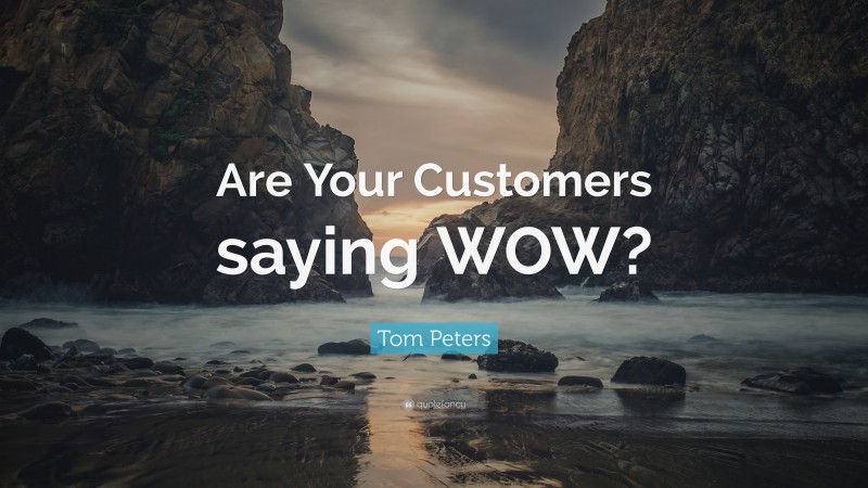 Tom Peters Quote: “Are Your Customers saying WOW?”