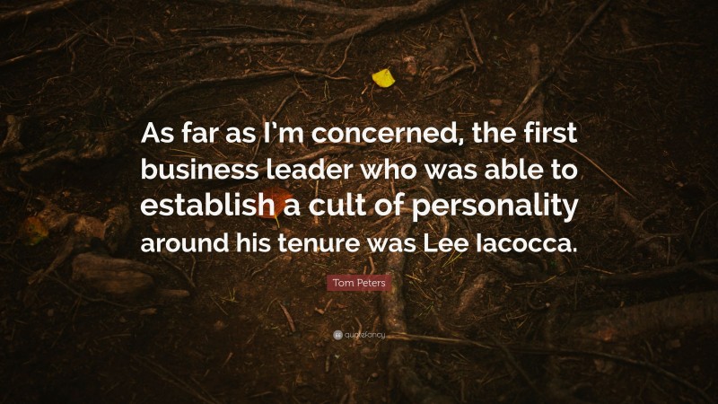 Tom Peters Quote: “As far as I’m concerned, the first business leader who was able to establish a cult of personality around his tenure was Lee Iacocca.”