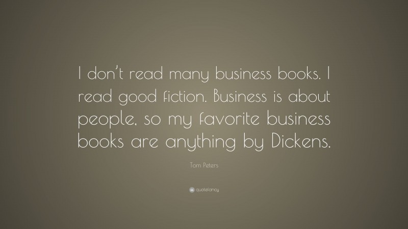 Tom Peters Quote: “I don’t read many business books. I read good fiction. Business is about people, so my favorite business books are anything by Dickens.”