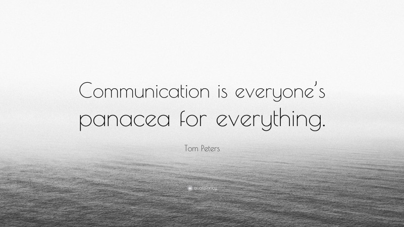 Tom Peters Quote: “Communication is everyone’s panacea for everything.”