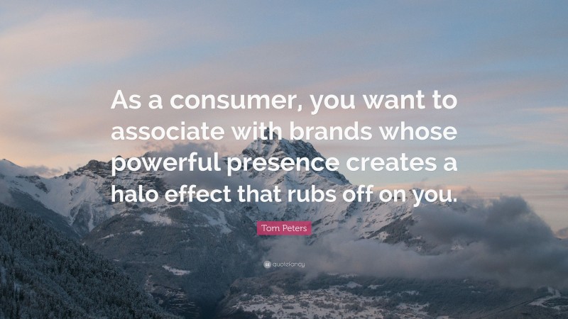 Tom Peters Quote: “As a consumer, you want to associate with brands whose powerful presence creates a halo effect that rubs off on you.”