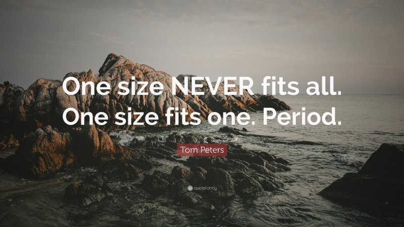 Tom Peters Quote: “One size NEVER fits all. One size fits one. Period.”