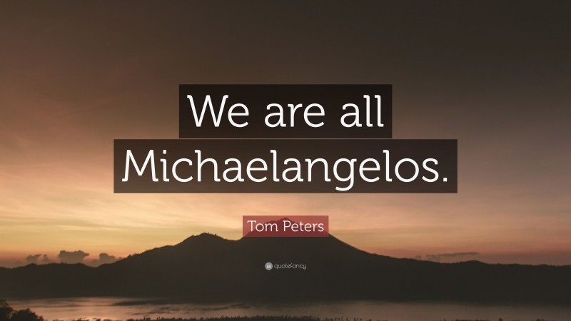 Tom Peters Quote: “We are all Michaelangelos.”