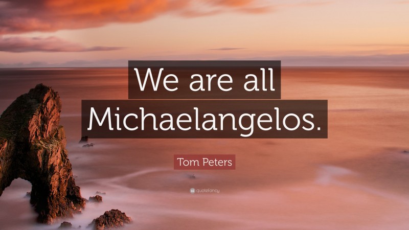 Tom Peters Quote: “We are all Michaelangelos.”