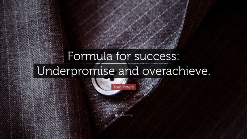 Tom Peters Quote: “Formula for success: Underpromise and overachieve.”