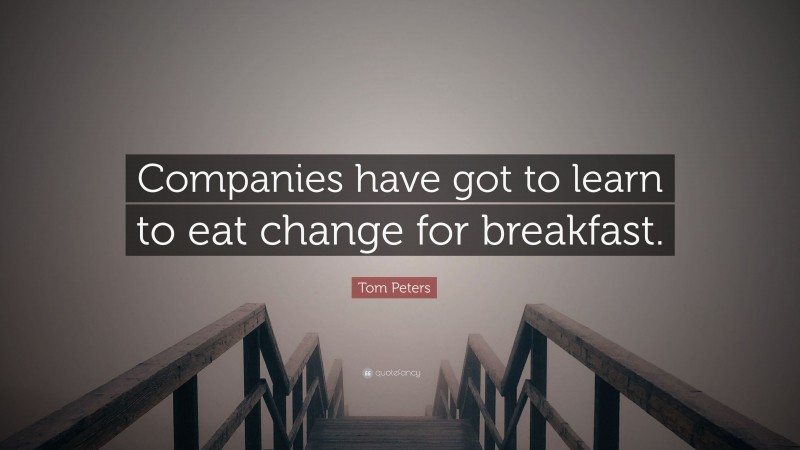 Tom Peters Quote: “Companies have got to learn to eat change for breakfast.”
