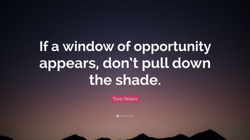 Tom Peters Quote: “If a window of opportunity appears, don’t pull down the shade.”