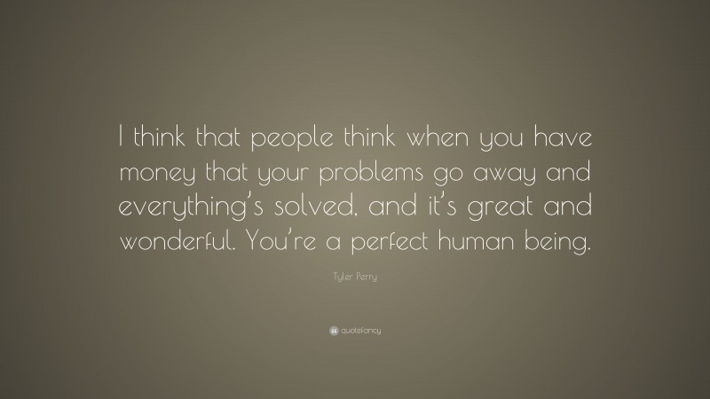 Tyler Perry Quote: “I think that people think when you have money that your problems go away and everything’s solved, and it’s great and wonderful. You’re a perfect human being.”