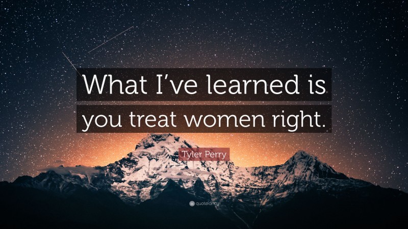 Tyler Perry Quote: “What I’ve learned is you treat women right.”
