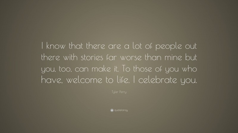 Tyler Perry Quote: “I know that there are a lot of people out there with stories far worse than mine but you, too, can make it. To those of you who have, welcome to life. I celebrate you.”