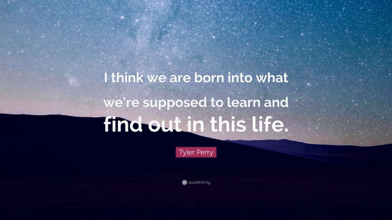 Tyler Perry Quote: “I think we are born into what we’re supposed to learn and find out in this life.”
