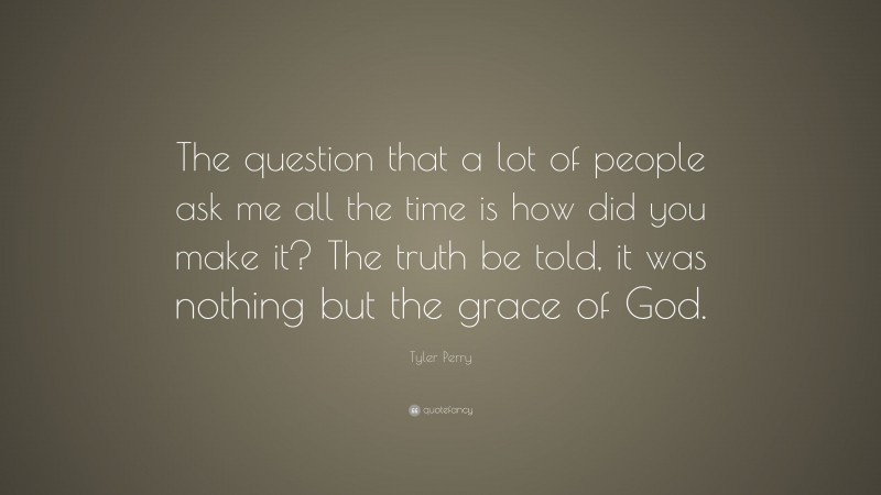 Tyler Perry Quote: “The question that a lot of people ask me all the time is how did you make it? The truth be told, it was nothing but the grace of God.”