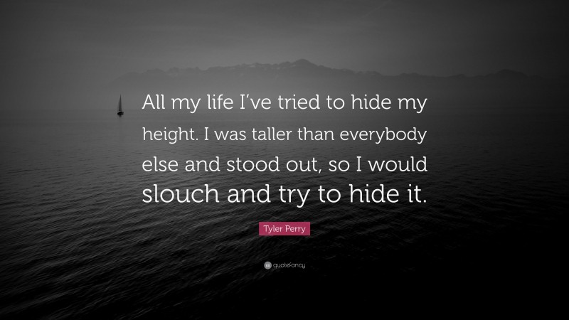 Tyler Perry Quote: “All my life I’ve tried to hide my height. I was taller than everybody else and stood out, so I would slouch and try to hide it.”