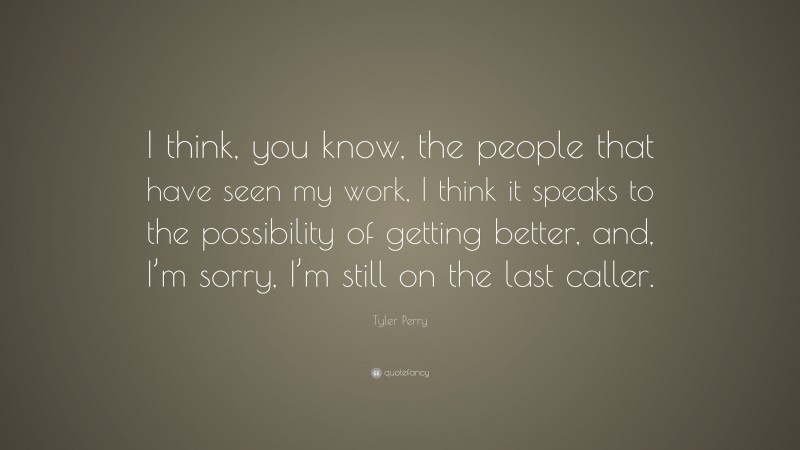 Tyler Perry Quote: “I think, you know, the people that have seen my work, I think it speaks to the possibility of getting better, and, I’m sorry, I’m still on the last caller.”