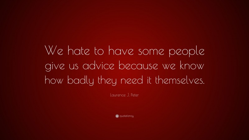 Laurence J. Peter Quote: “We hate to have some people give us advice because we know how badly they need it themselves.”