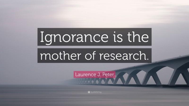 Laurence J. Peter Quote: “Ignorance is the mother of research.”